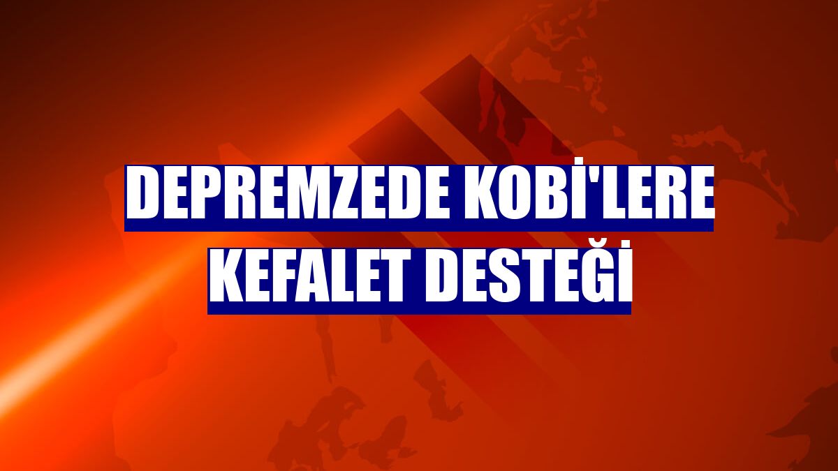 Depremzede KOBİ'lere kefalet desteği