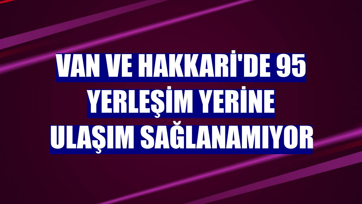 Van ve Hakkari'de 95 yerleşim yerine ulaşım sağlanamıyor