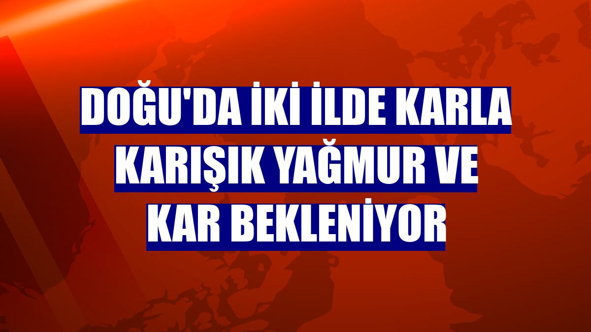 Doğu'da iki ilde karla karışık yağmur ve kar bekleniyor