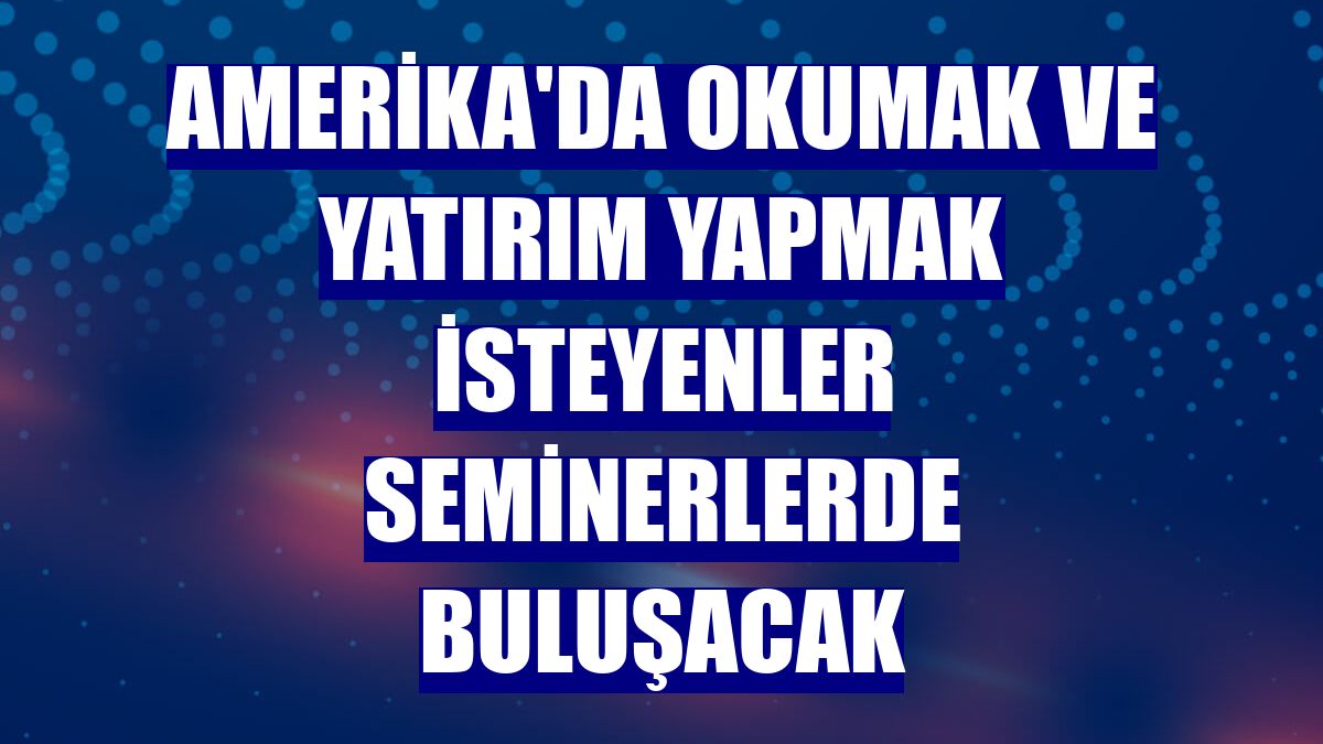 Amerika'da okumak ve yatırım yapmak isteyenler seminerlerde buluşacak