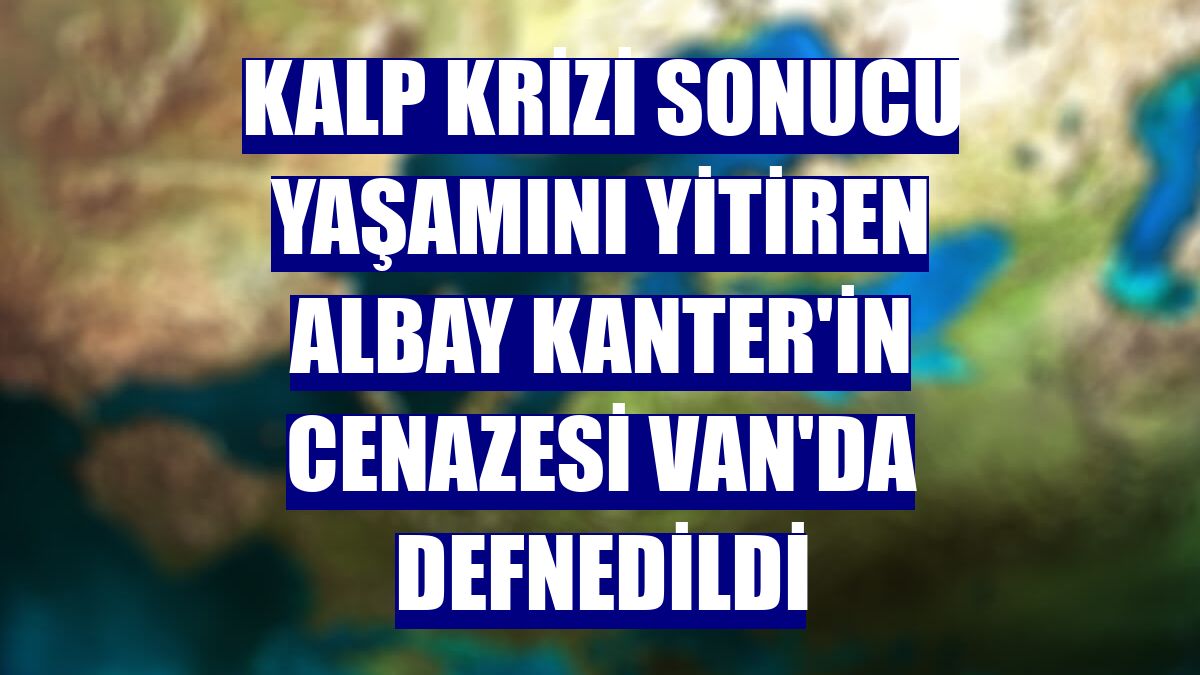 Kalp krizi sonucu yaşamını yitiren Albay Kanter'in cenazesi Van'da defnedildi