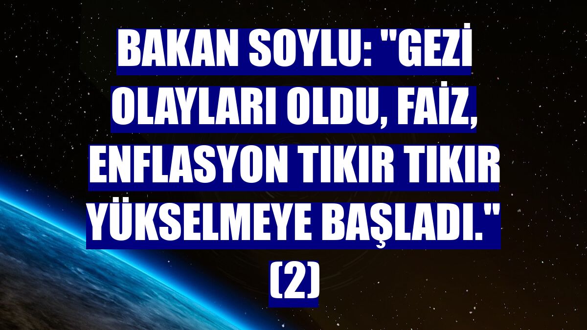 Bakan Soylu: "Gezi olayları oldu, faiz, enflasyon tıkır tıkır yükselmeye başladı." (2)