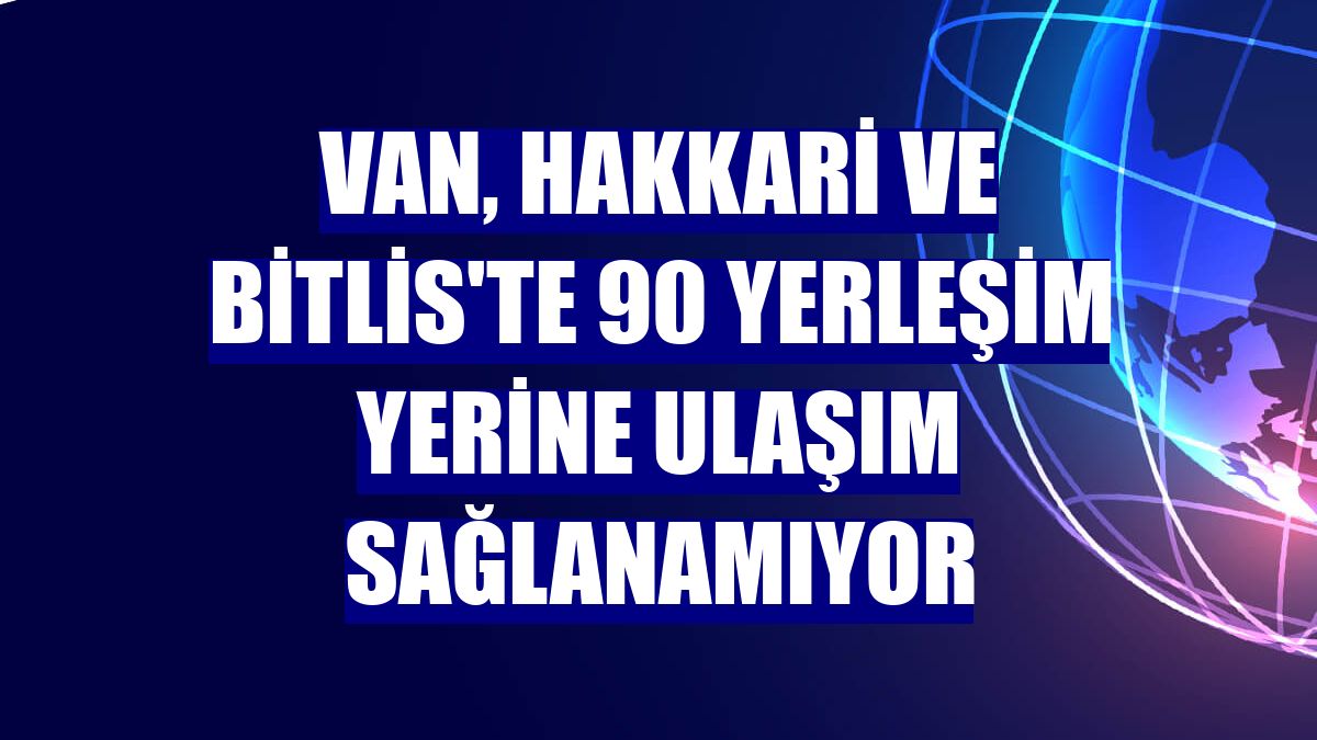 Van, Hakkari ve Bitlis'te 90 yerleşim yerine ulaşım sağlanamıyor