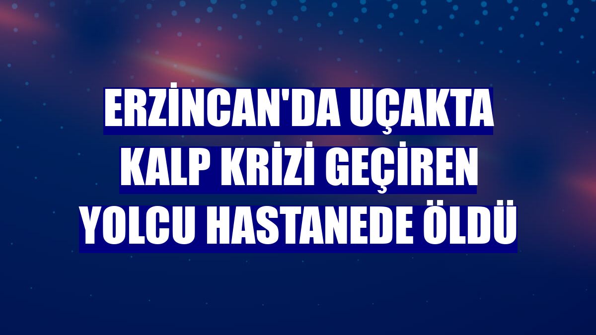 Erzincan'da uçakta kalp krizi geçiren yolcu hastanede öldü