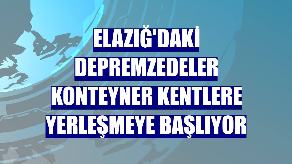 Elazığ'daki depremzedeler konteyner kentlere yerleşmeye başlıyor