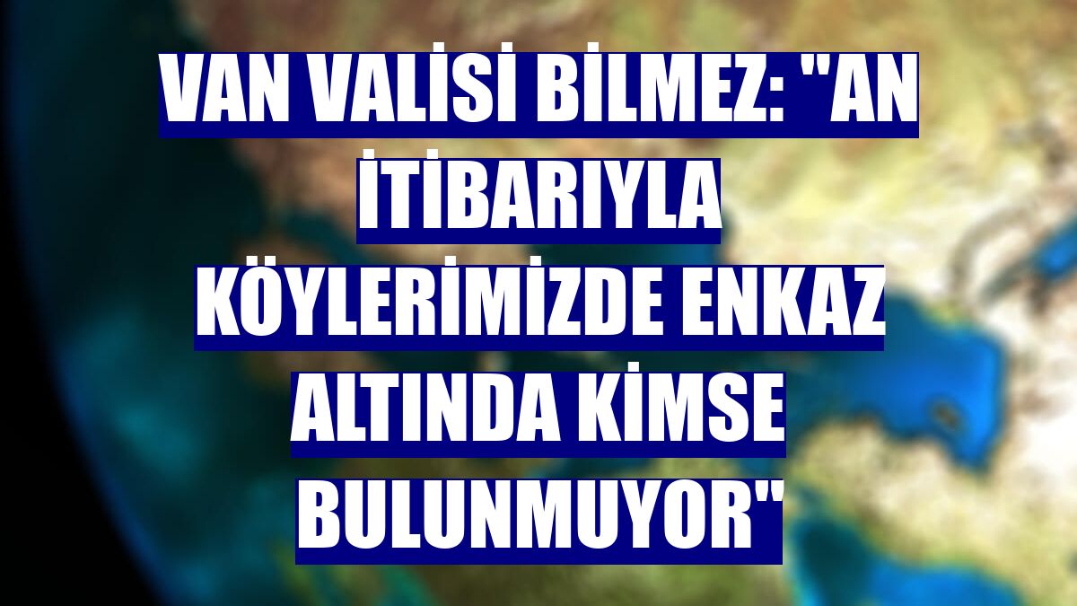 Van Valisi Bilmez: "An itibarıyla köylerimizde enkaz altında kimse bulunmuyor"