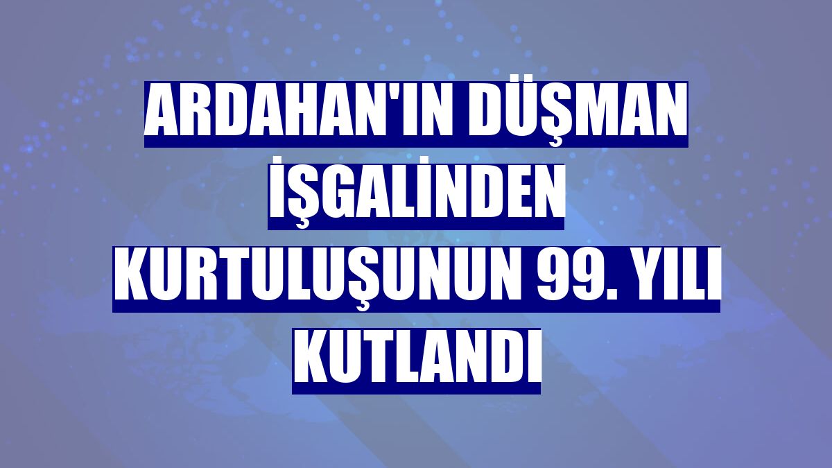 Ardahan'ın düşman işgalinden kurtuluşunun 99. yılı kutlandı