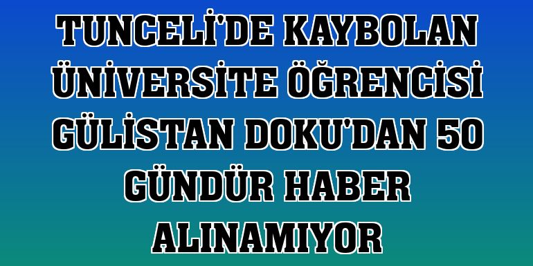 Tunceli'de kaybolan üniversite öğrencisi Gülistan Doku'dan 50 gündür haber alınamıyor