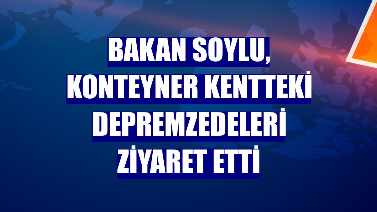 Bakan Soylu, konteyner kentteki depremzedeleri ziyaret etti