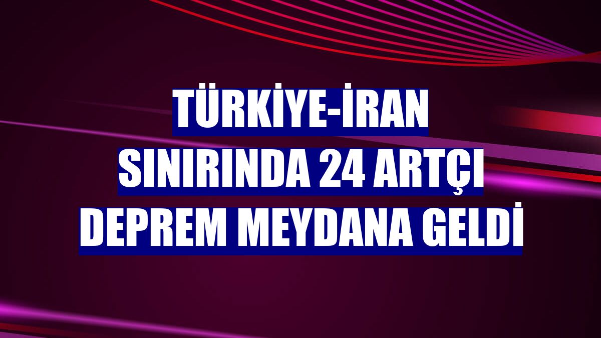 Türkiye-İran sınırında 24 artçı deprem meydana geldi