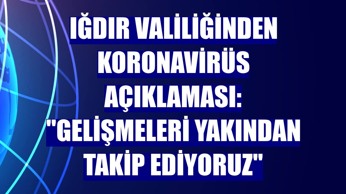 Iğdır Valiliğinden koronavirüs açıklaması: "Gelişmeleri yakından takip ediyoruz"