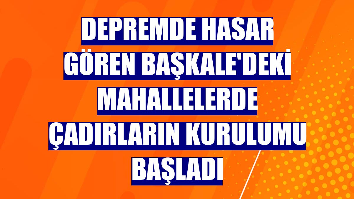 Depremde hasar gören Başkale'deki mahallelerde çadırların kurulumu başladı