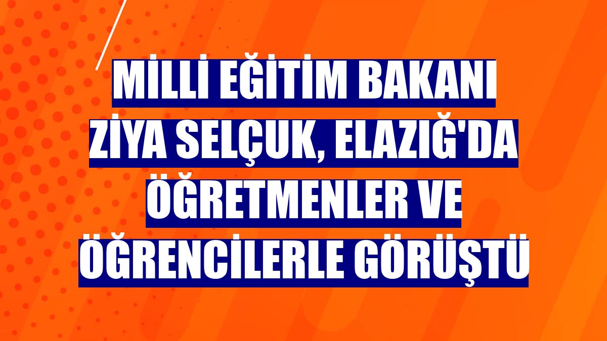 Milli Eğitim Bakanı Ziya Selçuk, Elazığ'da öğretmenler ve öğrencilerle görüştü