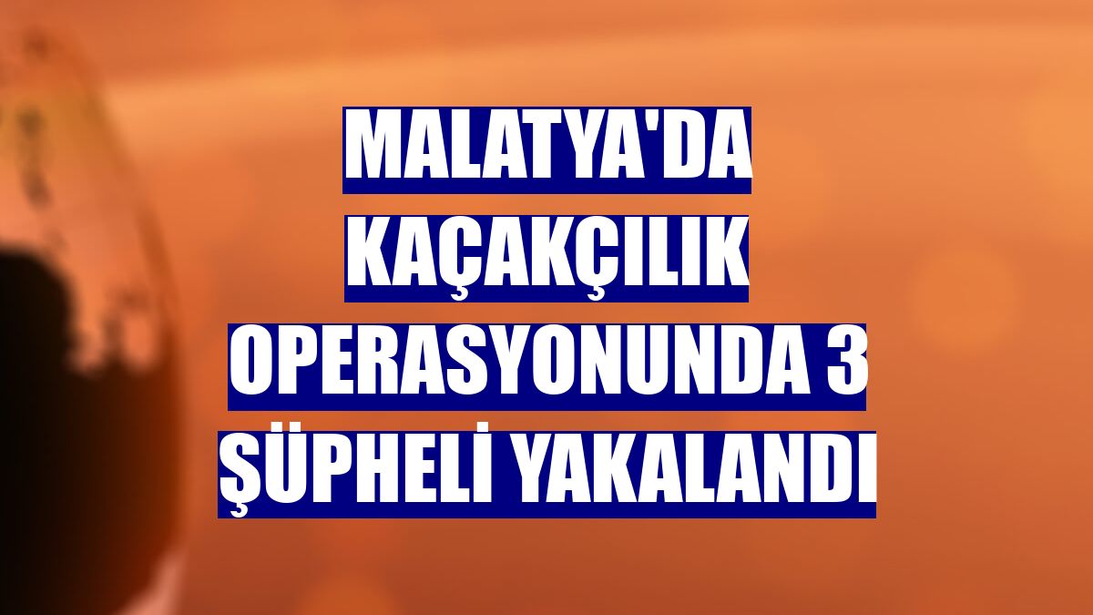 Malatya'da kaçakçılık operasyonunda 3 şüpheli yakalandı