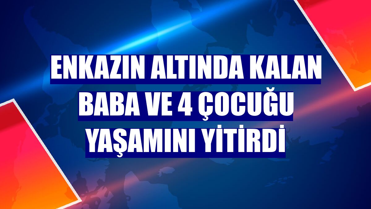 Enkazın altında kalan baba ve 4 çocuğu yaşamını yitirdi