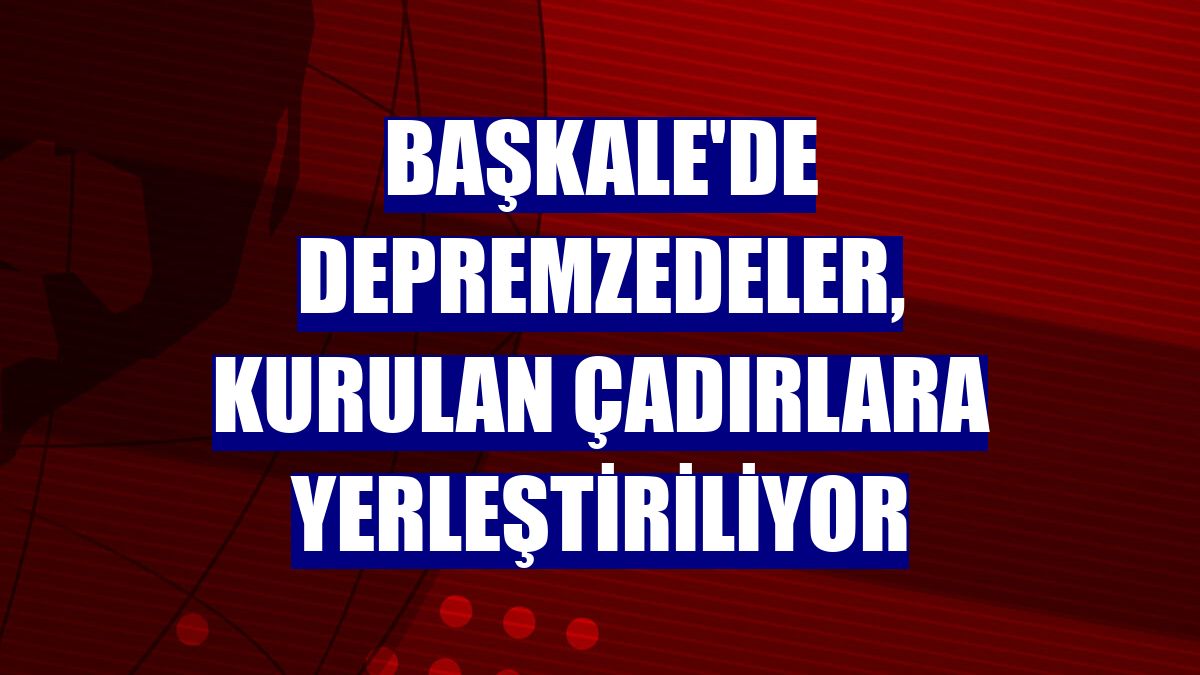 Başkale'de depremzedeler, kurulan çadırlara yerleştiriliyor