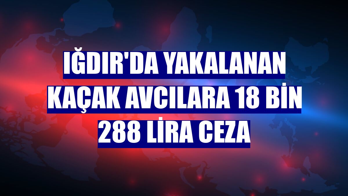 Iğdır'da yakalanan kaçak avcılara 18 bin 288 lira ceza