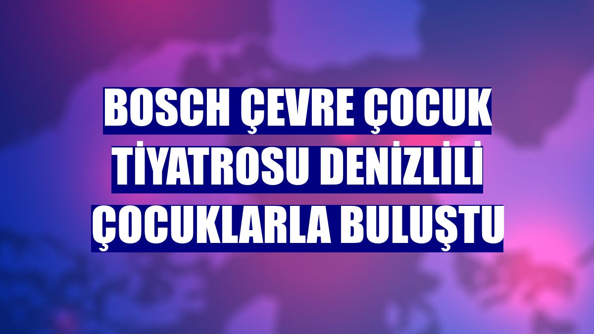 Bosch Çevre Çocuk Tiyatrosu Denizlili çocuklarla buluştu