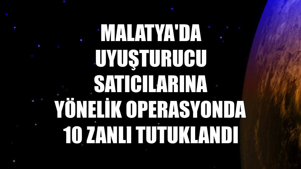 Malatya'da uyuşturucu satıcılarına yönelik operasyonda 10 zanlı tutuklandı