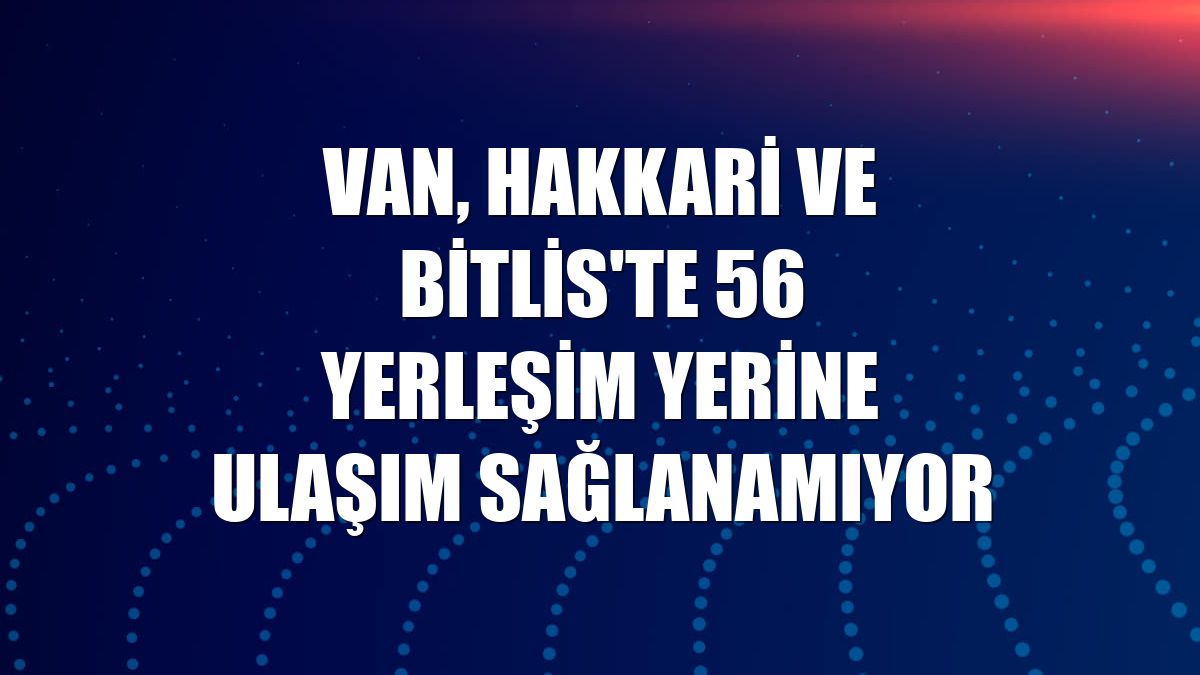 Van, Hakkari ve Bitlis'te 56 yerleşim yerine ulaşım sağlanamıyor