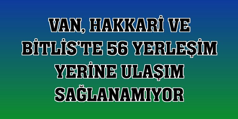 Van, Hakkari ve Bitlis'te 56 yerleşim yerine ulaşım sağlanamıyor