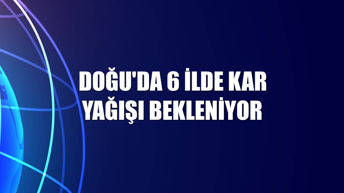 Doğu'da 6 ilde kar yağışı bekleniyor