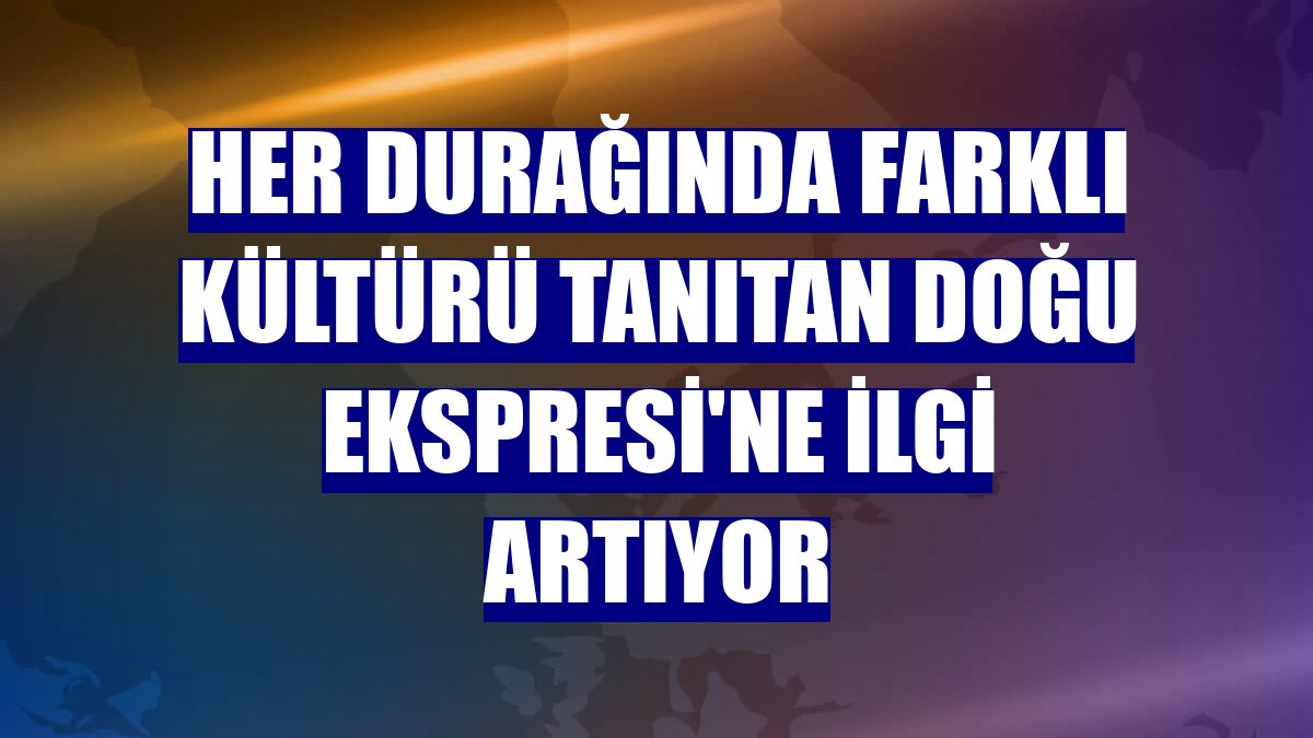 Her durağında farklı kültürü tanıtan Doğu Ekspresi'ne ilgi artıyor
