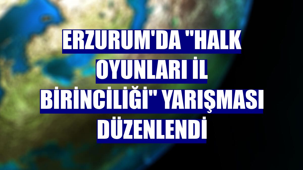 Erzurum'da "Halk Oyunları İl Birinciliği" yarışması düzenlendi