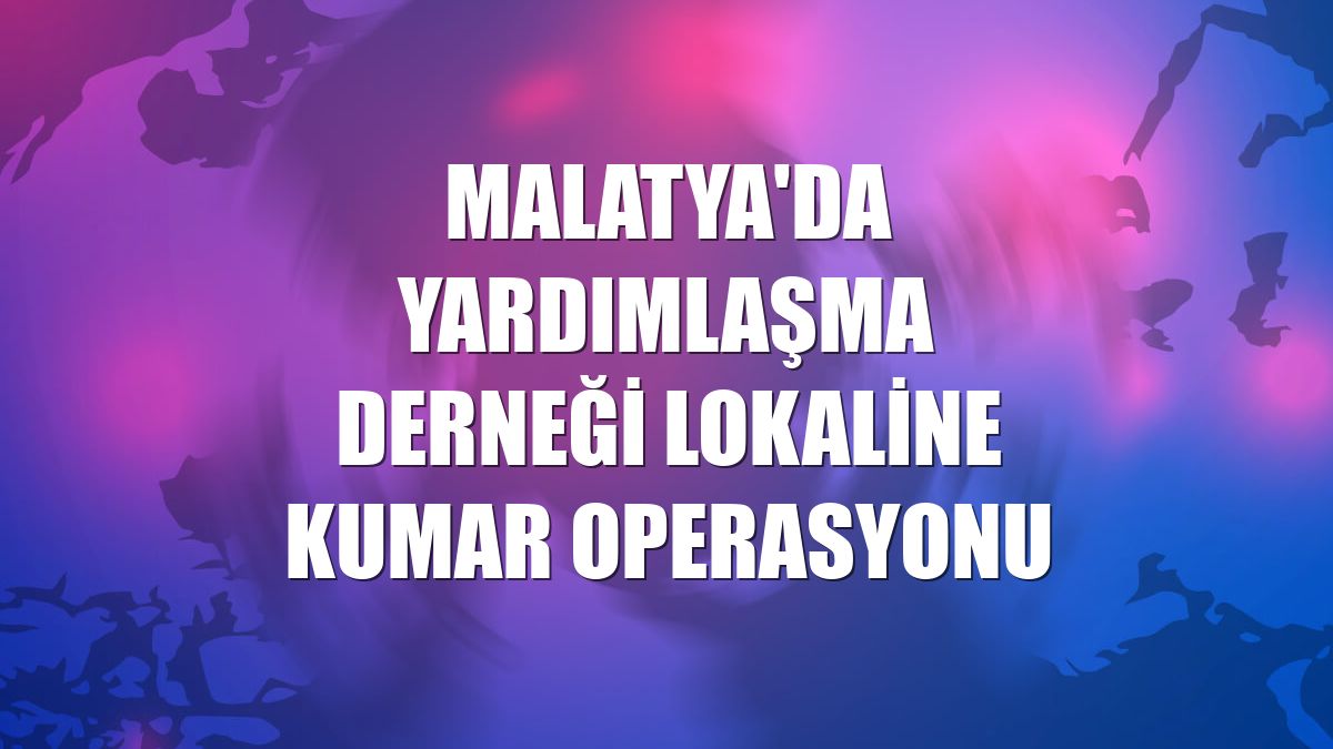 Malatya'da yardımlaşma derneği lokaline kumar operasyonu