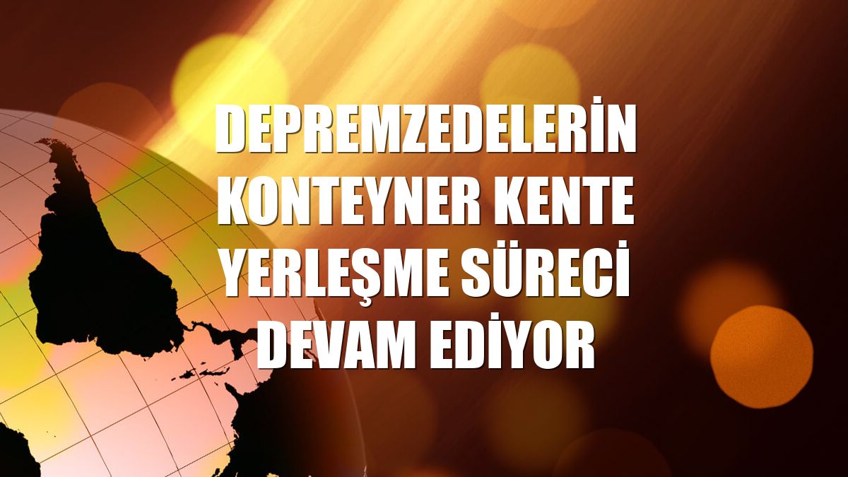 Depremzedelerin konteyner kente yerleşme süreci devam ediyor