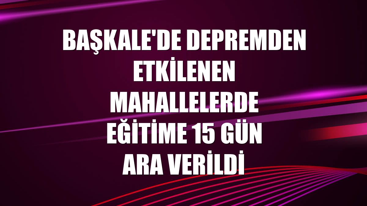 Başkale'de depremden etkilenen mahallelerde eğitime 15 gün ara verildi