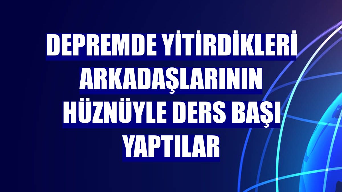 Depremde yitirdikleri arkadaşlarının hüznüyle ders başı yaptılar