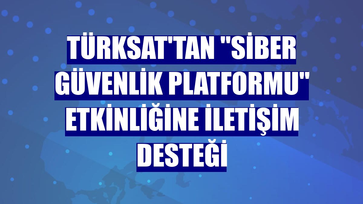 Türksat'tan "Siber Güvenlik Platformu" etkinliğine iletişim desteği