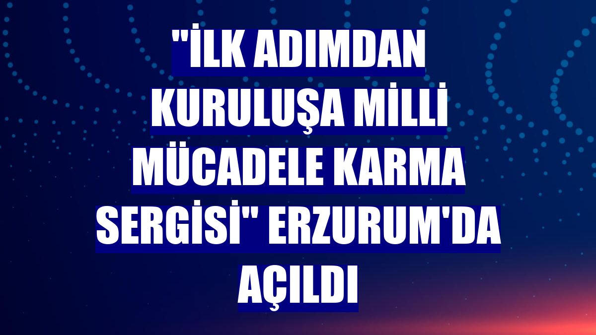 'İlk Adımdan Kuruluşa Milli Mücadele Karma Sergisi' Erzurum'da açıldı