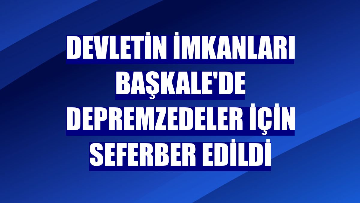 Devletin imkanları Başkale'de depremzedeler için seferber edildi