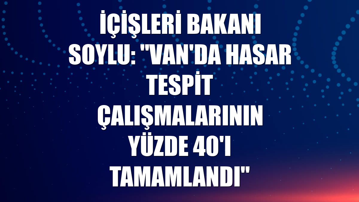İçişleri Bakanı Soylu: "Van'da hasar tespit çalışmalarının yüzde 40'ı tamamlandı"