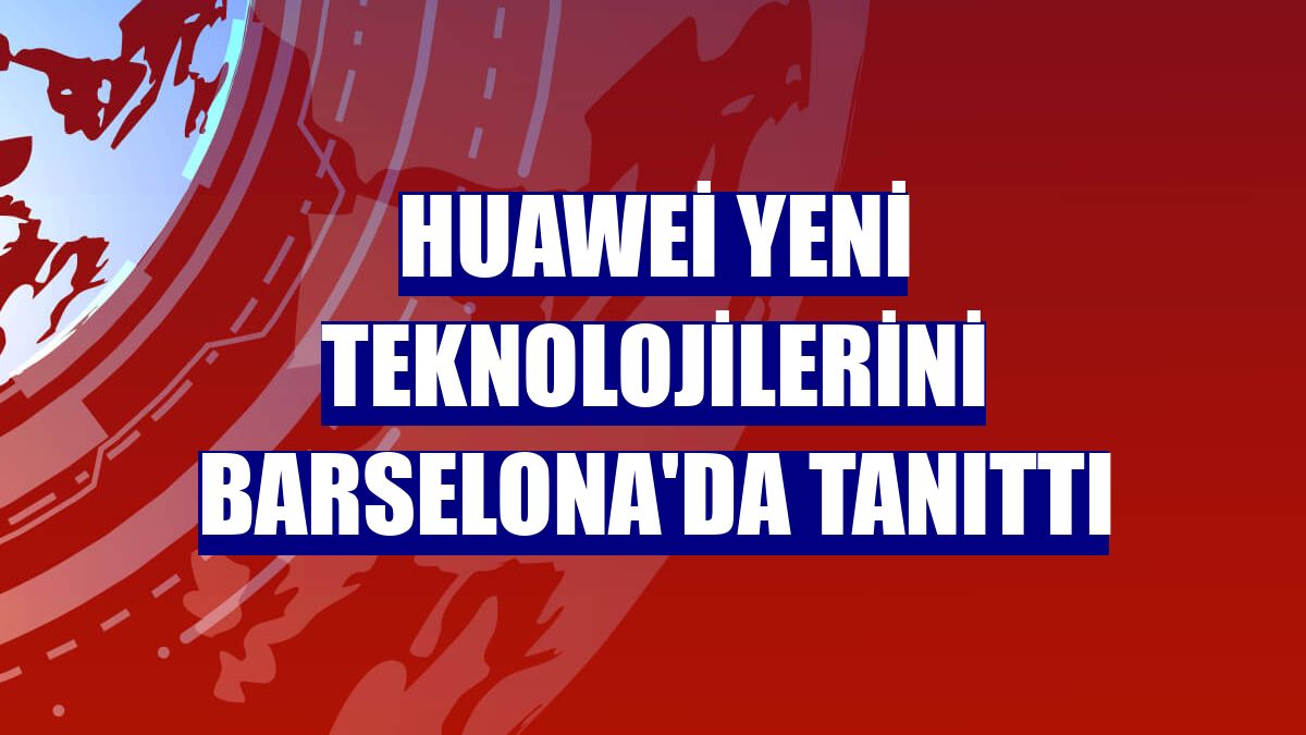 Huawei yeni teknolojilerini Barselona'da tanıttı
