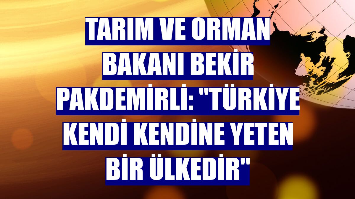 Tarım ve Orman Bakanı Bekir Pakdemirli: "Türkiye kendi kendine yeten bir ülkedir"