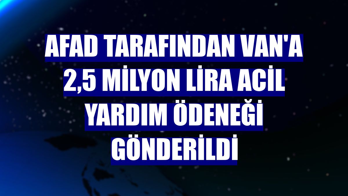 AFAD tarafından Van'a 2,5 milyon lira acil yardım ödeneği gönderildi
