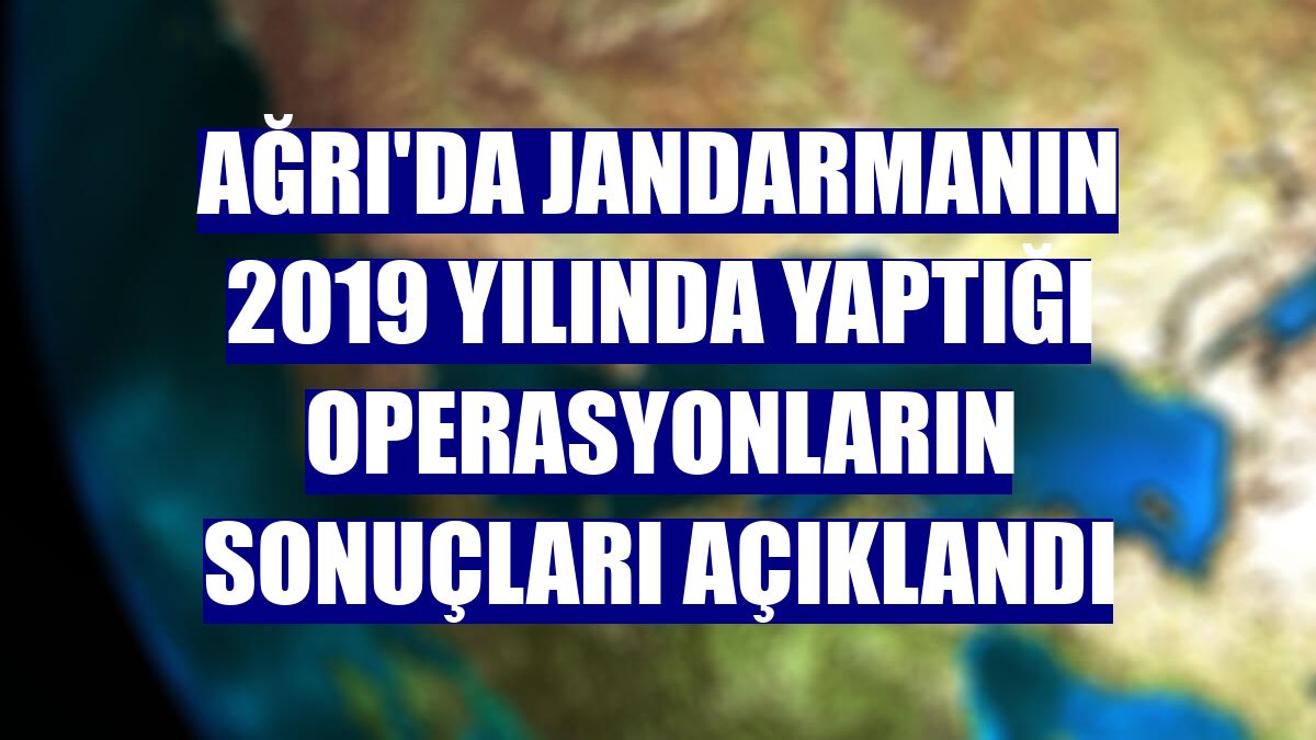 Ağrı'da jandarmanın 2019 yılında yaptığı operasyonların sonuçları açıklandı