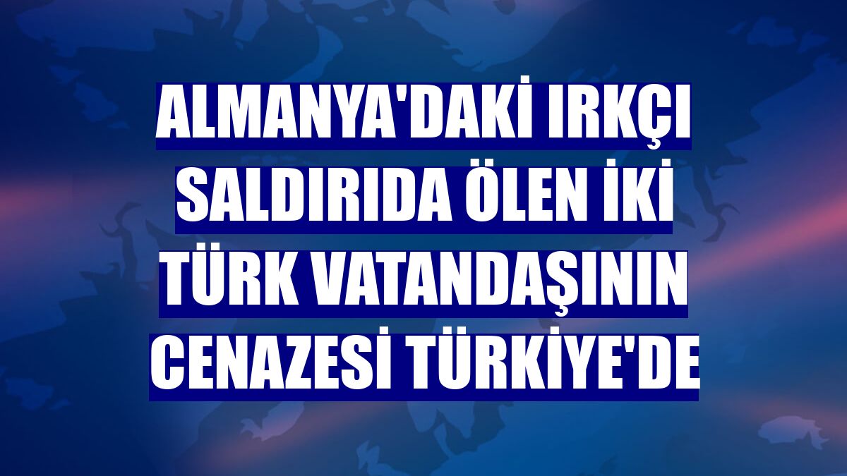 Almanya'daki ırkçı saldırıda ölen iki Türk vatandaşının cenazesi Türkiye'de