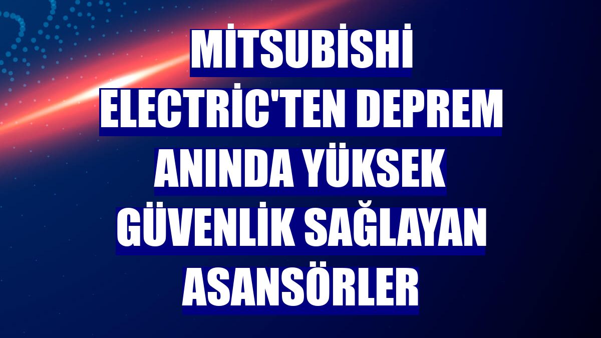 Mitsubishi Electric'ten deprem anında yüksek güvenlik sağlayan asansörler