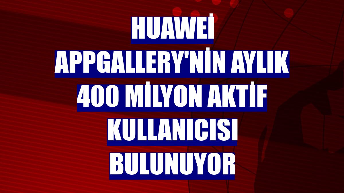 Huawei AppGallery'nin aylık 400 milyon aktif kullanıcısı bulunuyor