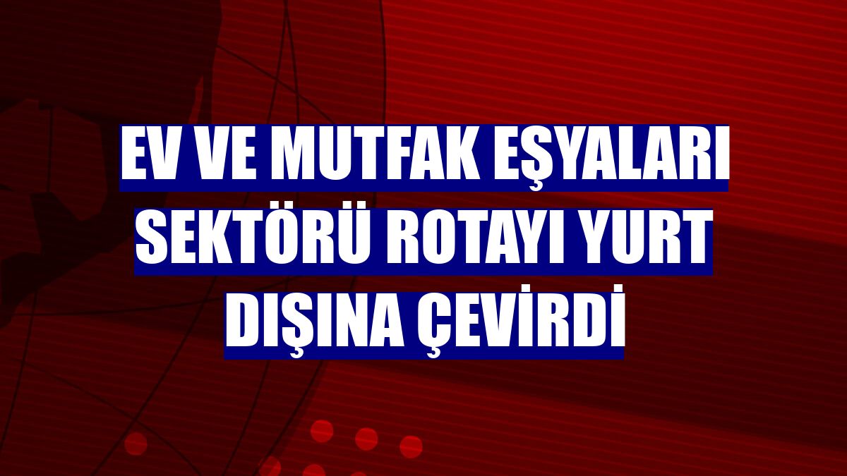 Ev ve mutfak eşyaları sektörü rotayı yurt dışına çevirdi
