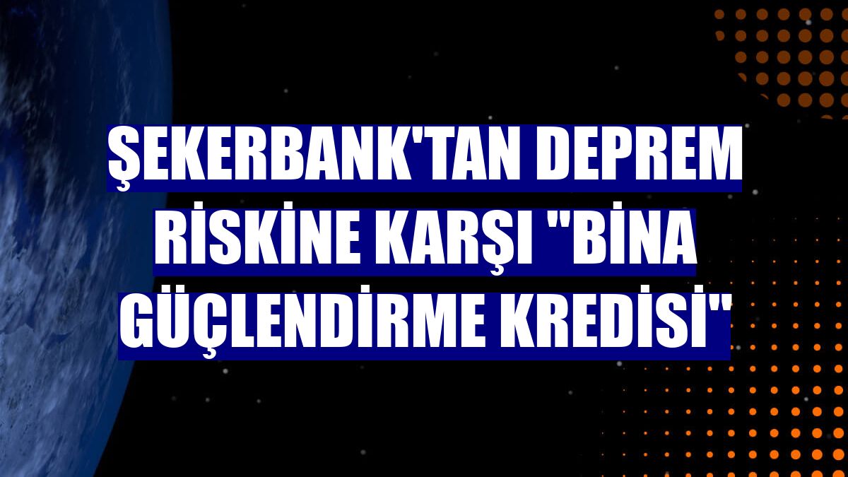 Şekerbank'tan deprem riskine karşı "Bina Güçlendirme Kredisi"