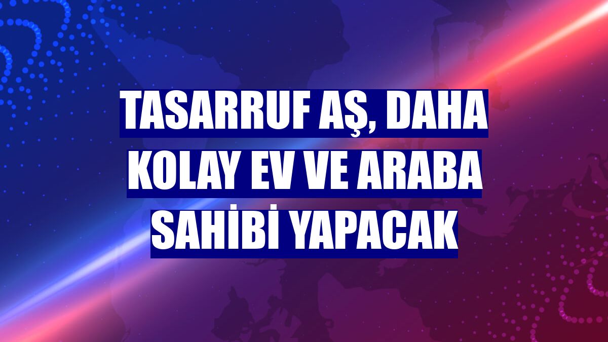 Tasarruf AŞ, daha kolay ev ve araba sahibi yapacak