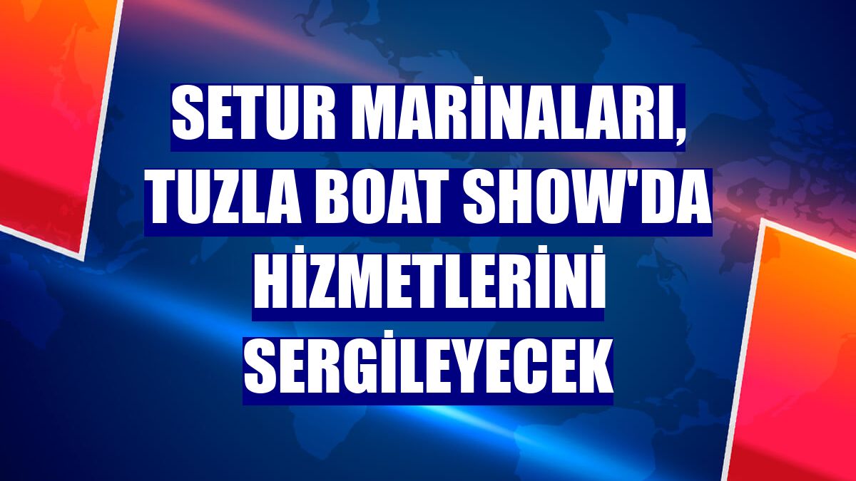 Setur Marinaları, Tuzla Boat Show'da hizmetlerini sergileyecek