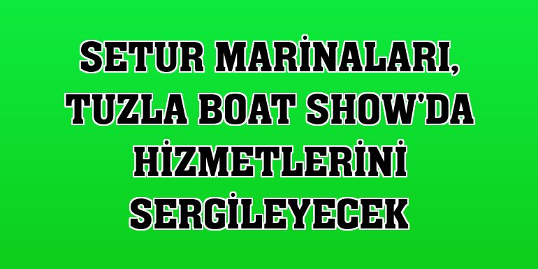 Setur Marinaları, Tuzla Boat Show'da hizmetlerini sergileyecek