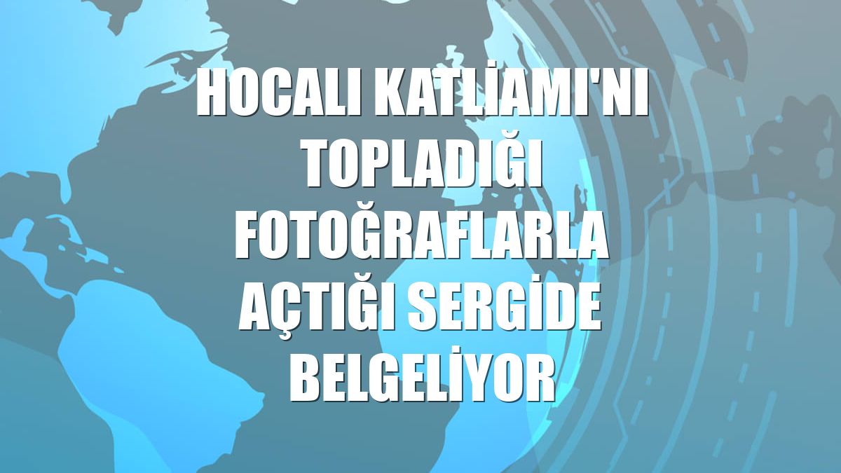 Hocalı Katliamı'nı topladığı fotoğraflarla açtığı sergide belgeliyor