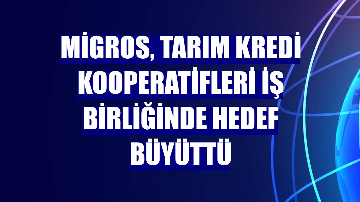 Migros, Tarım Kredi Kooperatifleri iş birliğinde hedef büyüttü